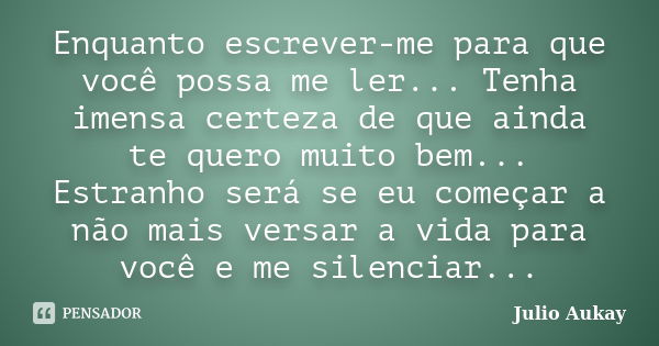 Enquanto escrever-me para que você possa me ler... Tenha imensa certeza de que ainda te quero muito bem... Estranho será se eu começar a não mais versar a vida ... Frase de Julio Aukay.