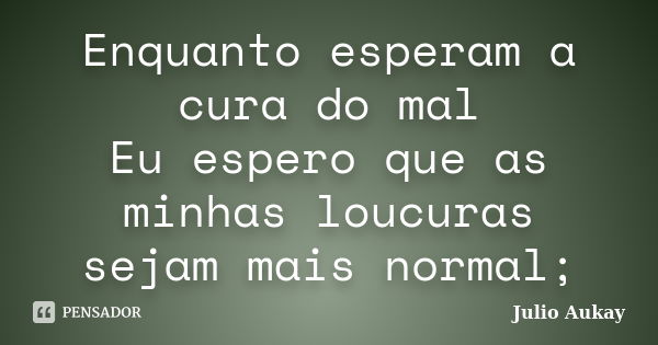 Enquanto esperam a cura do mal Eu espero que as minhas loucuras sejam mais normal;... Frase de Julio Aukay.