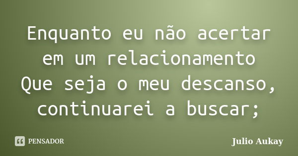 Enquanto eu não acertar em um relacionamento Que seja o meu descanso, continuarei a buscar;... Frase de Julio Aukay.