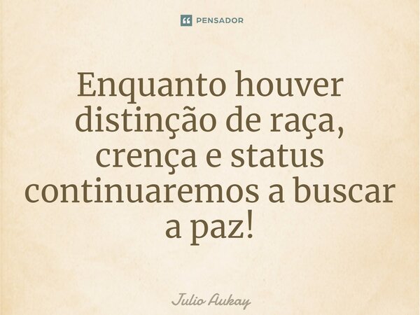 ⁠Enquanto houver distinção de raça, crença e status continuaremos a buscar a paz!... Frase de Julio Aukay.