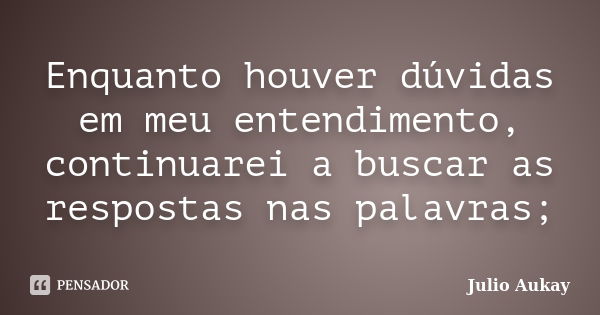 Enquanto houver dúvidas em meu entendimento, continuarei a buscar as respostas nas palavras;... Frase de Julio Aukay.