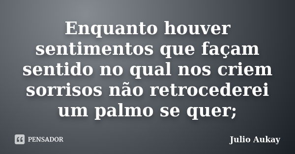 Enquanto houver sentimentos que façam sentido no qual nos criem sorrisos não retrocederei um palmo se quer;... Frase de Julio Aukay.