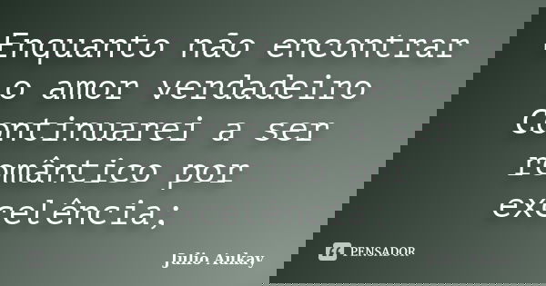 Enquanto não encontrar o amor verdadeiro Continuarei a ser romântico por excelência;... Frase de Julio Aukay.