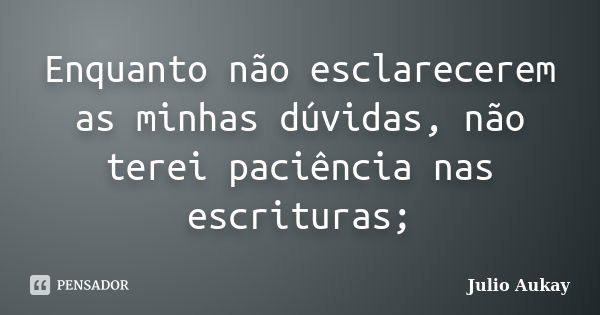 Enquanto não esclarecerem as minhas dúvidas, não terei paciência nas escrituras;... Frase de Julio Aukay.