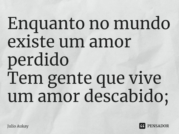 ⁠Enquanto no mundo existe um amor perdido
Tem gente que vive um amor descabido;... Frase de Julio Aukay.