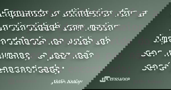Enquanto o dinheiro for a prioridade com maior importância na vida do ser humano, a paz não será encontrada;... Frase de Julio Aukay.