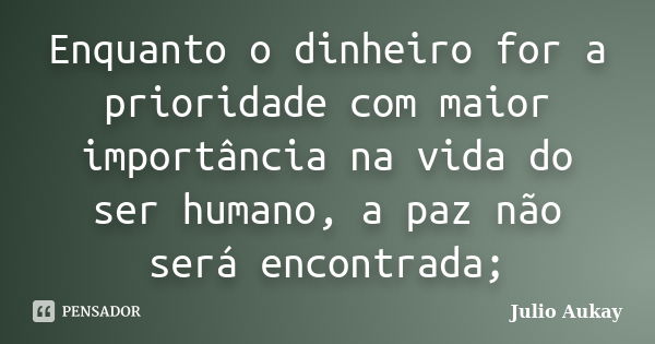 Enquanto o dinheiro for a prioridade com maior importância na vida do ser humano, a paz não será encontrada;... Frase de Julio Aukay.