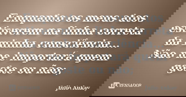 Enquanto os meus atos estiverem na linha correta da minha consciência... Não me importará quem goste ou não;... Frase de Julio Aukay.