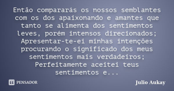 Então compararás os nossos semblantes com os dos apaixonando e amantes que tanto se alimenta dos sentimentos leves, porém intensos direcionados; Apresentar-te-e... Frase de Julio Aukay.