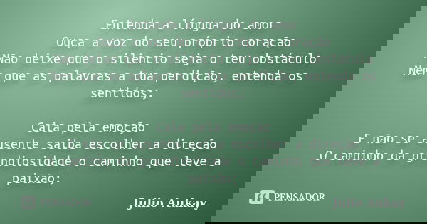 Entenda a língua do amor Ouça a voz do seu próprio coração Não deixe que o silêncio seja o teu obstáculo Nem que as palavras a tua perdição, entenda os sentidos... Frase de Julio Aukay.
