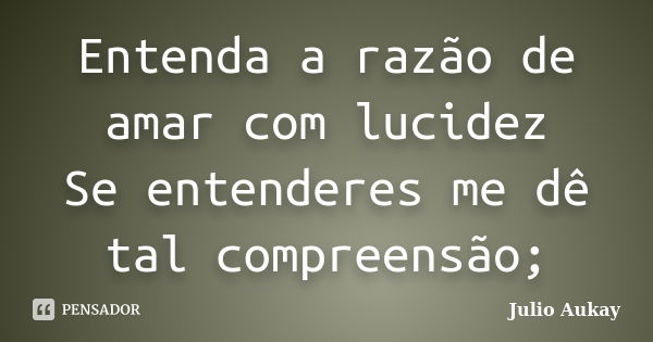 Entenda a razão de amar com lucidez Se entenderes me dê tal compreensão;... Frase de Julio Aukay.