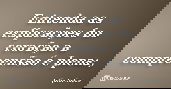 Entenda as explicações do coração a compreensão é plena;... Frase de Julio Aukay.