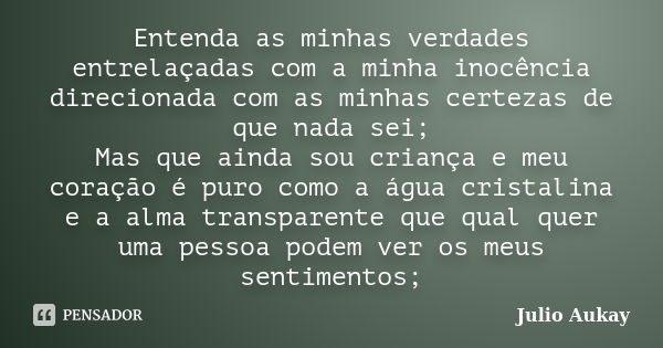 Entenda as minhas verdades entrelaçadas com a minha inocência direcionada com as minhas certezas de que nada sei; Mas que ainda sou criança e meu coração é puro... Frase de Julio Aukay.