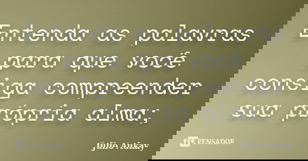 Entenda as palavras para que você consiga compreender sua própria alma;... Frase de Julio Aukay.