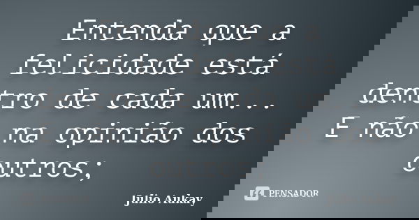 Entenda que a felicidade está dentro de cada um... E não na opinião dos outros;... Frase de Julio Aukay.