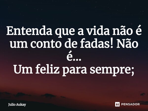 ⁠Entenda que a vida não é um conto de fadas! Não é... Um feliz para sempre;... Frase de Julio Aukay.