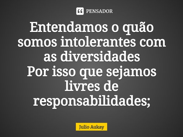 ⁠Entendamos o quão somos intolerantes com as diversidades
Por isso que sejamos livres de responsabilidades;... Frase de Julio Aukay.