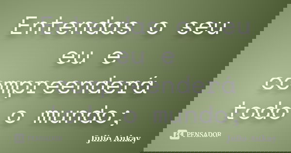 Entendas o seu eu e compreenderá todo o mundo;... Frase de julio Aukay.