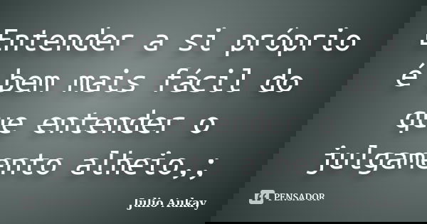 Entender a si próprio é bem mais fácil do que entender o julgamento alheio,;... Frase de Julio Aukay.