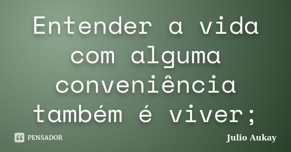 Entender a vida com alguma conveniência também é viver;... Frase de Julio Aukay.