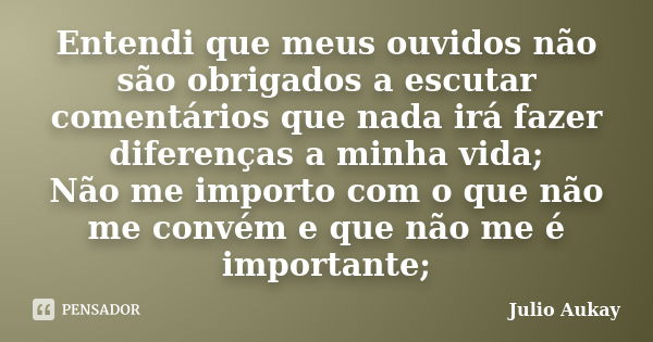 Entendi que meus ouvidos não são obrigados a escutar comentários que nada irá fazer diferenças a minha vida; Não me importo com o que não me convém e que não me... Frase de Julio Aukay.