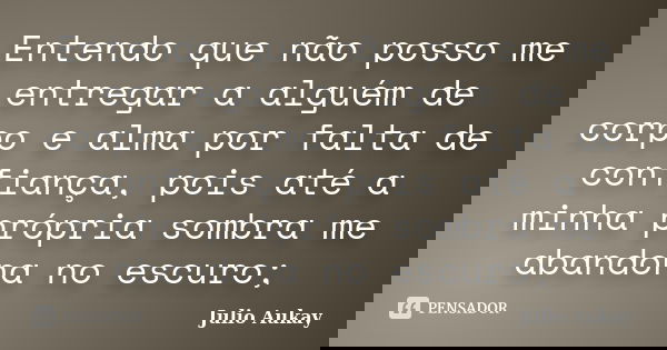 Entendo que não posso me entregar a alguém de corpo e alma por falta de confiança, pois até a minha própria sombra me abandona no escuro;... Frase de Julio Aukay.
