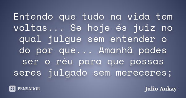 Entendo que tudo na vida tem voltas... Se hoje és juiz no qual julgue sem entender o do por que... Amanhã podes ser o réu para que possas seres julgado sem mere... Frase de Julio Aukay.