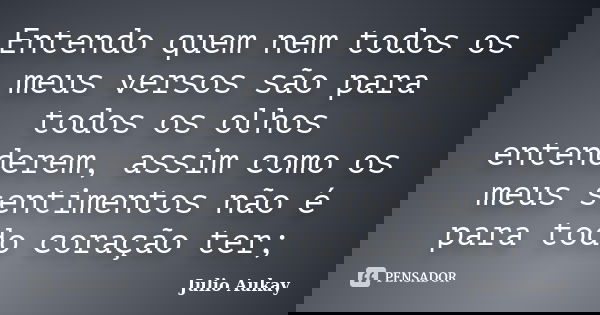 Entendo quem nem todos os meus versos são para todos os olhos entenderem, assim como os meus sentimentos não é para todo coração ter;... Frase de Julio Aukay.