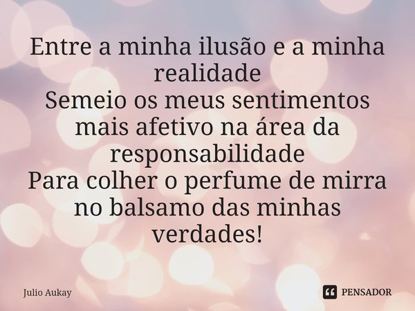 ⁠Entre a minha ilusão e a minha realidade
Semeio os meus sentimentos mais afetivo na área da responsabilidade
Para colher o perfume de mirra no balsamo das minh... Frase de Julio Aukay.