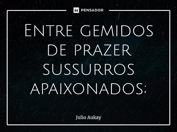 ⁠Entre gemidos de prazer sussurros apaixonados;... Frase de Julio Aukay.