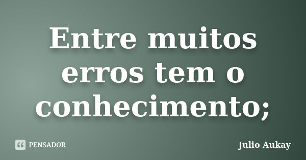 Entre muitos erros tem o conhecimento;... Frase de Julio Aukay.