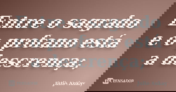 Entre o sagrado e o profano está a descrença;... Frase de Julio Aukay.