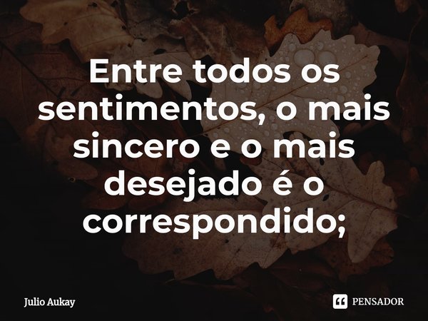 ⁠Entre todos os sentimentos, o mais sincero e o mais desejado é o correspondido;... Frase de Julio Aukay.