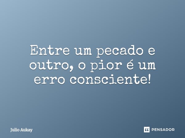 ⁠Entre um pecado e outro, o pior é um erro consciente!... Frase de Julio Aukay.