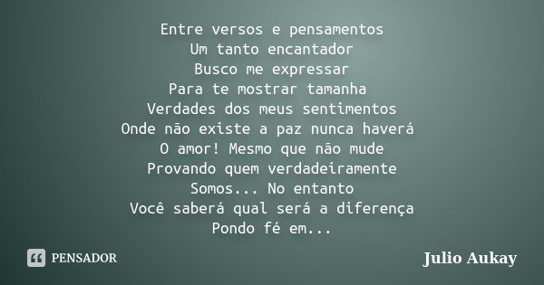 Entre versos e pensamentos Um tanto encantador Busco me expressar Para te mostrar tamanha Verdades dos meus sentimentos Onde não existe a paz nunca haverá O amo... Frase de Julio Aukay.