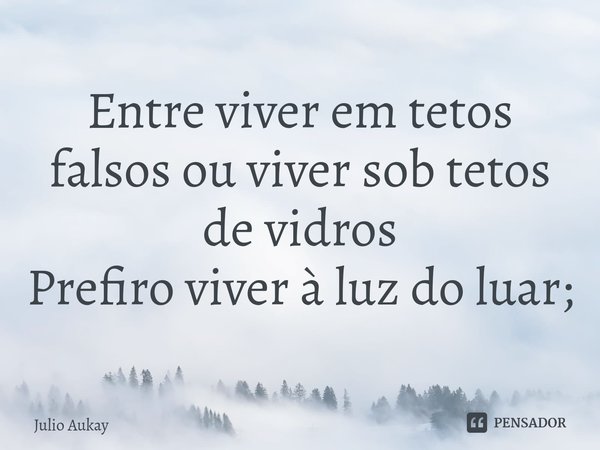 ⁠Entre viver em tetos falsos ou viver sob tetos de vidros
Prefiro viver à luz do luar;... Frase de Julio Aukay.