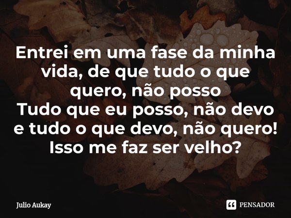 ⁠Entrei em uma fase da minha vida, de que tudo o que quero, não posso
Tudo que eu posso, não devo e tudo o que devo, não quero!
Isso me faz ser velho?... Frase de Julio Aukay.