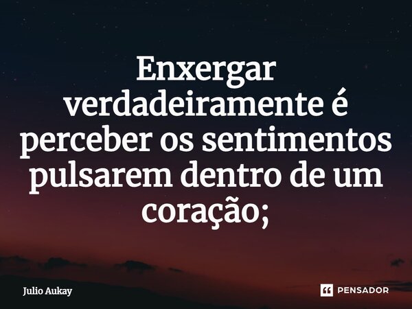 ⁠Enxergar verdadeiramente é perceber os sentimentos pulsarem dentro de um coração;... Frase de Julio Aukay.