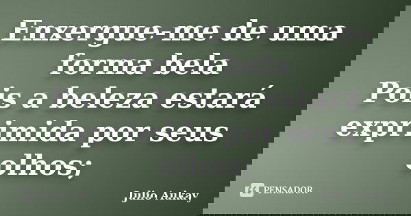 Enxergue-me de uma forma bela Pois a beleza estará exprimida por seus olhos;... Frase de Julio Aukay.