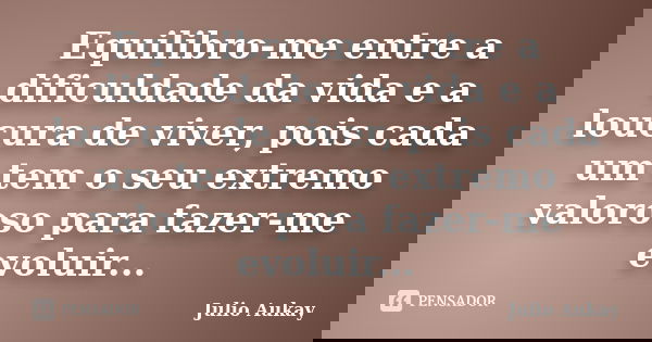 Equilibro-me entre a dificuldade da vida e a loucura de viver, pois cada um tem o seu extremo valoroso para fazer-me evoluir...... Frase de Julio Aukay.