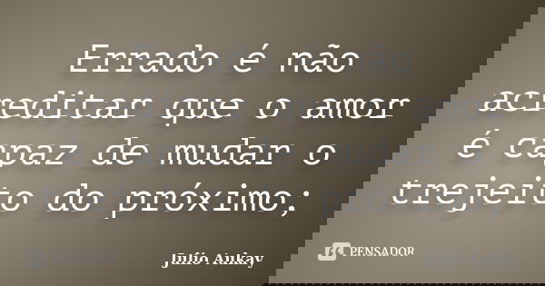 Errado é não acreditar que o amor é capaz de mudar o trejeito do próximo;... Frase de Julio Aukay.
