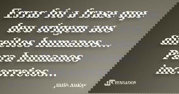 Errar foi a frase que deu origem aos direitos humanos... Para humanos incorretos...... Frase de Julio Aukay.