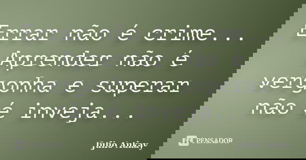 Errar não é crime... Aprender não é vergonha e superar não é inveja...... Frase de Julio Aukay.