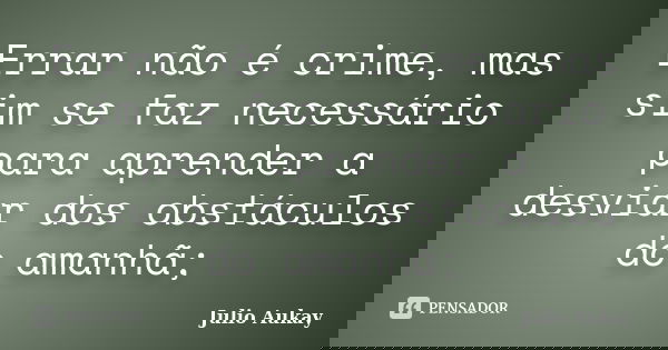 Errar não é crime, mas sim se faz necessário para aprender a desviar dos obstáculos do amanhã;... Frase de Julio Aukay.