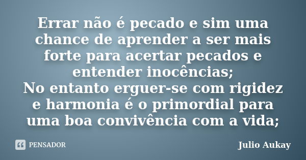 Errar não é pecado e sim uma chance de aprender a ser mais forte para acertar pecados e entender inocências; No entanto erguer-se com rigidez e harmonia é o pri... Frase de Julio Aukay.