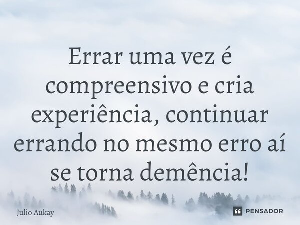 ⁠⁠⁠Errar uma vez é compreensivo e cria experiência, continuar errando no mesmo erro aí se torna demência!... Frase de Julio Aukay.