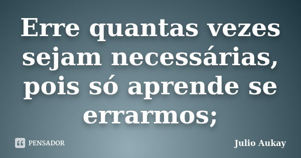 Erre quantas vezes sejam necessárias, pois só aprende se errarmos;... Frase de Julio Aukay.