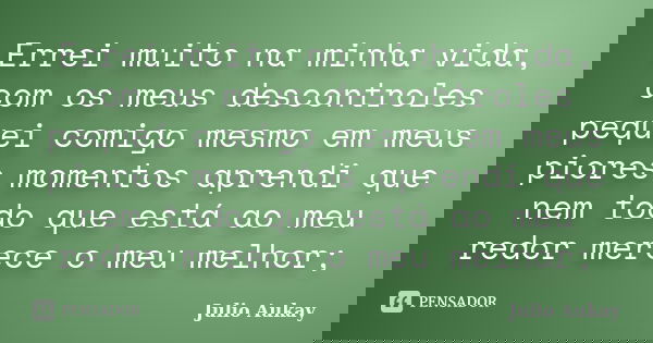 Errei muito na minha vida, com os meus descontroles pequei comigo mesmo em meus piores momentos aprendi que nem todo que está ao meu redor merece o meu melhor;... Frase de Julio Aukay.