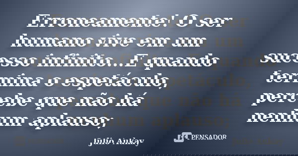 Erroneamente! O ser humano vive em um sucesso infinito...E quando termina o espetáculo, percebe que não há nenhum aplauso;... Frase de Julio Aukay.