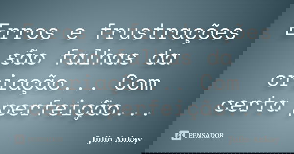 Erros e frustrações são falhas da criação... Com certa perfeição...... Frase de Julio Aukay.